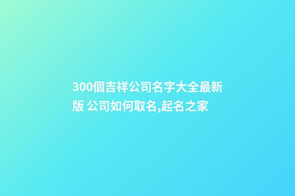 300個吉祥公司名字大全最新版 公司如何取名,起名之家-第1張-公司起名-玄機派